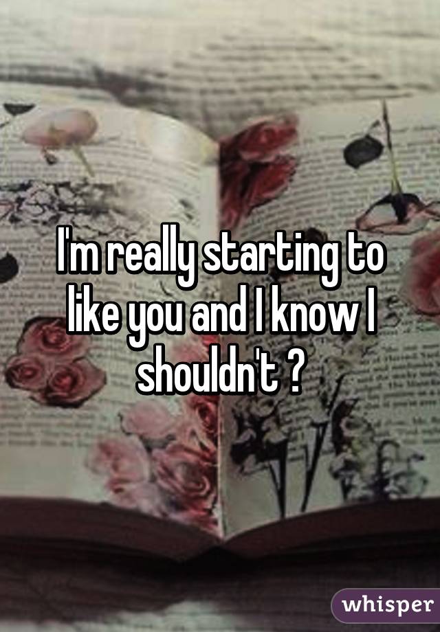 I'm really starting to like you and I know I shouldn't 😩