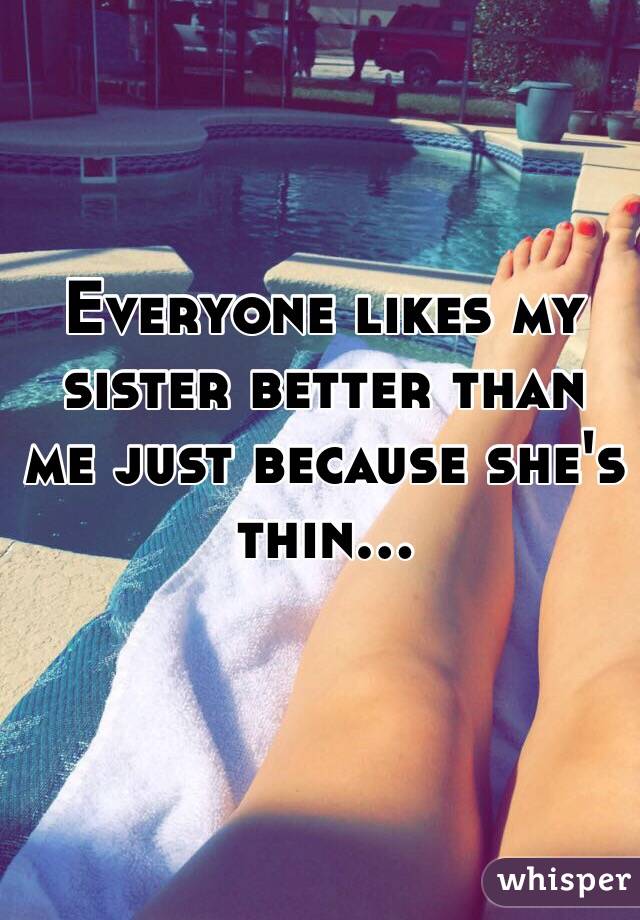 Everyone likes my sister better than me just because she's thin...