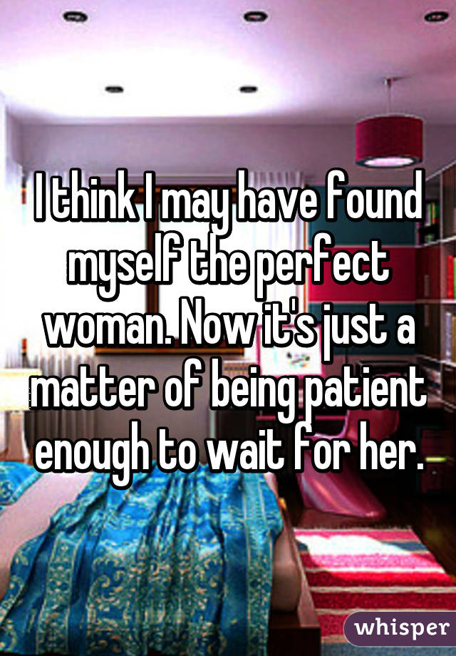 I think I may have found myself the perfect woman. Now it's just a matter of being patient enough to wait for her.