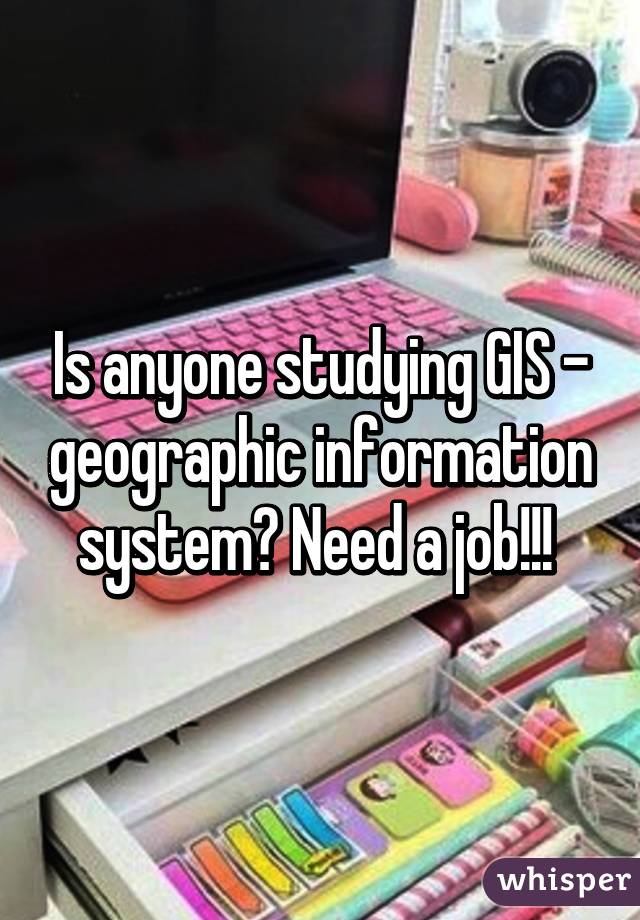 Is anyone studying GIS - geographic information system? Need a job!!! 