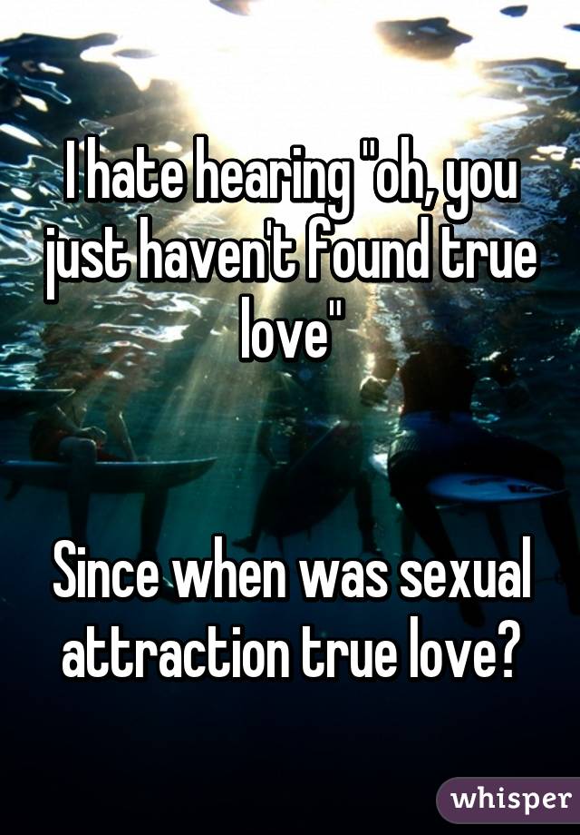 I hate hearing "oh, you just haven't found true love"


Since when was sexual attraction true love?