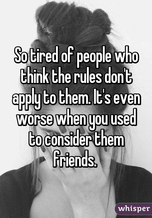 So tired of people who think the rules don't apply to them. It's even worse when you used to consider them friends. 