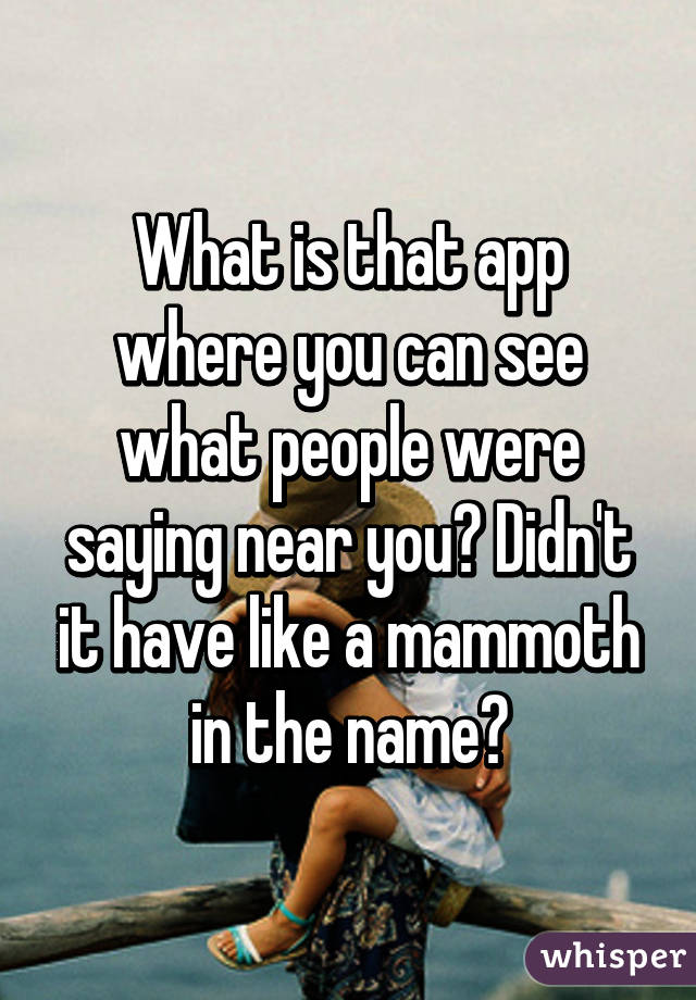 What is that app where you can see what people were saying near you? Didn't it have like a mammoth in the name?