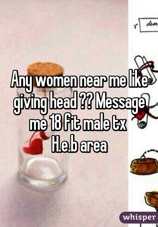 Any women near me like giving head ?? Message me 18 fit male tx 
H.e.b area