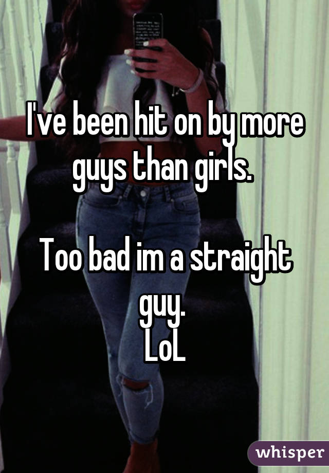 I've been hit on by more guys than girls. 

Too bad im a straight guy. 
LoL