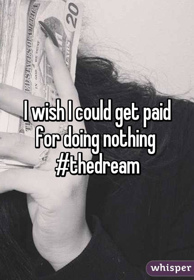 I wish I could get paid for doing nothing 
#thedream