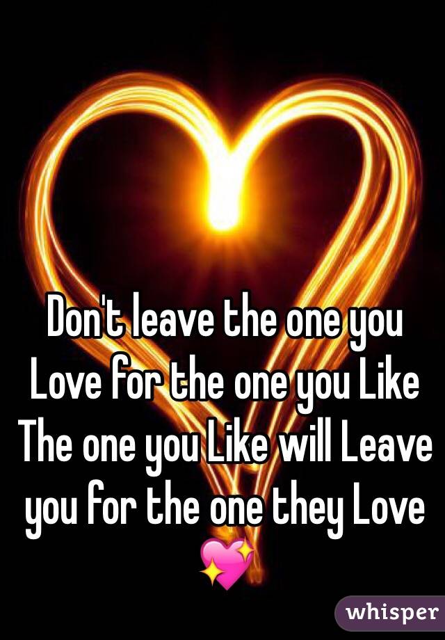 Don't leave the one you Love for the one you Like The one you Like will Leave you for the one they Love 💖