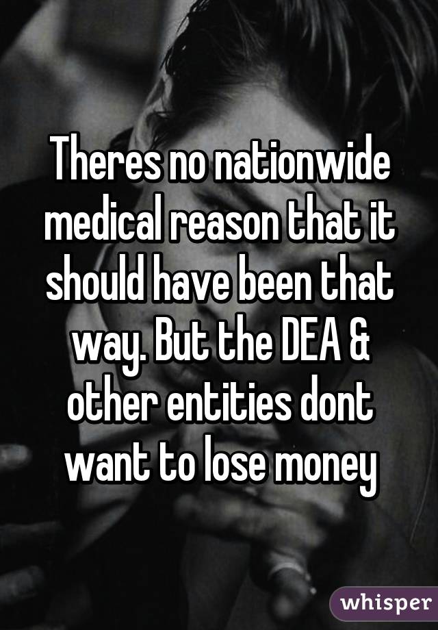 Theres no nationwide medical reason that it should have been that way. But the DEA & other entities dont want to lose money