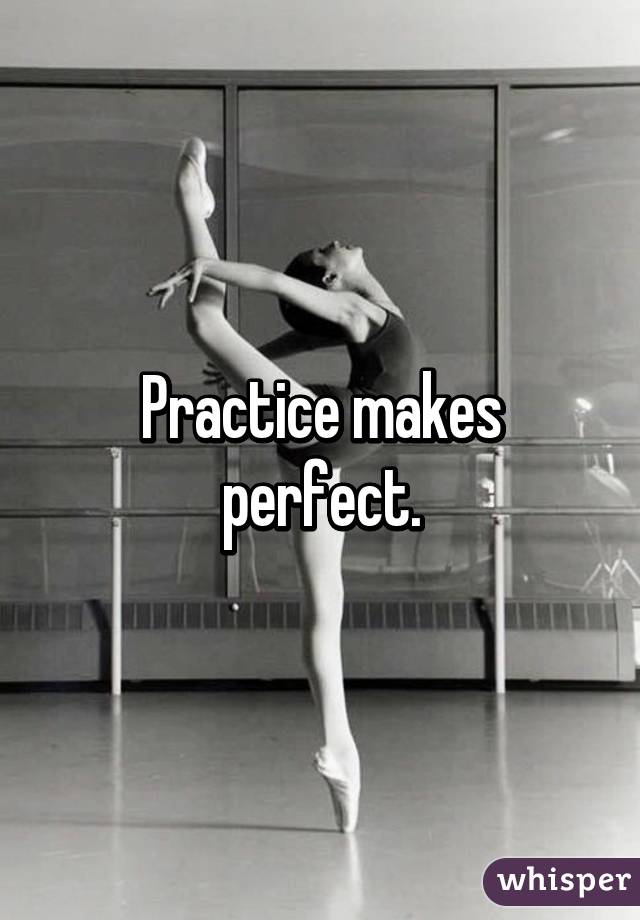 Practice makes perfect.