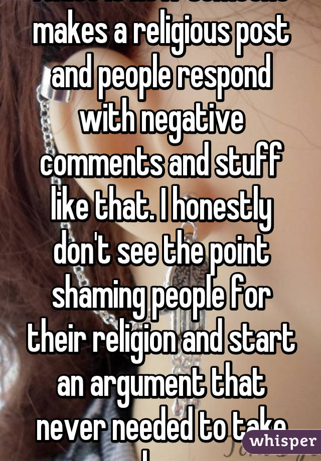 I hate it how someone makes a religious post and people respond with negative comments and stuff like that. I honestly don't see the point shaming people for their religion and start an argument that never needed to take place.