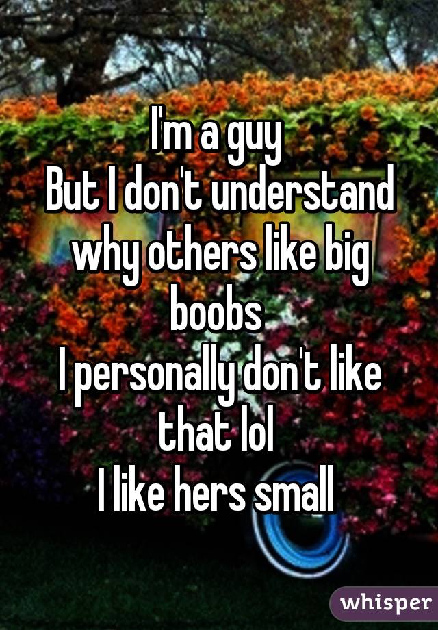 I'm a guy 
But I don't understand why others like big boobs 
I personally don't like that lol 
I like hers small 