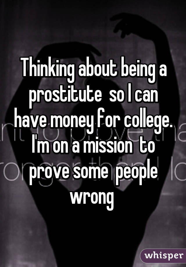 Thinking about being a prostitute  so I can have money for college.
I'm on a mission  to prove some  people wrong 