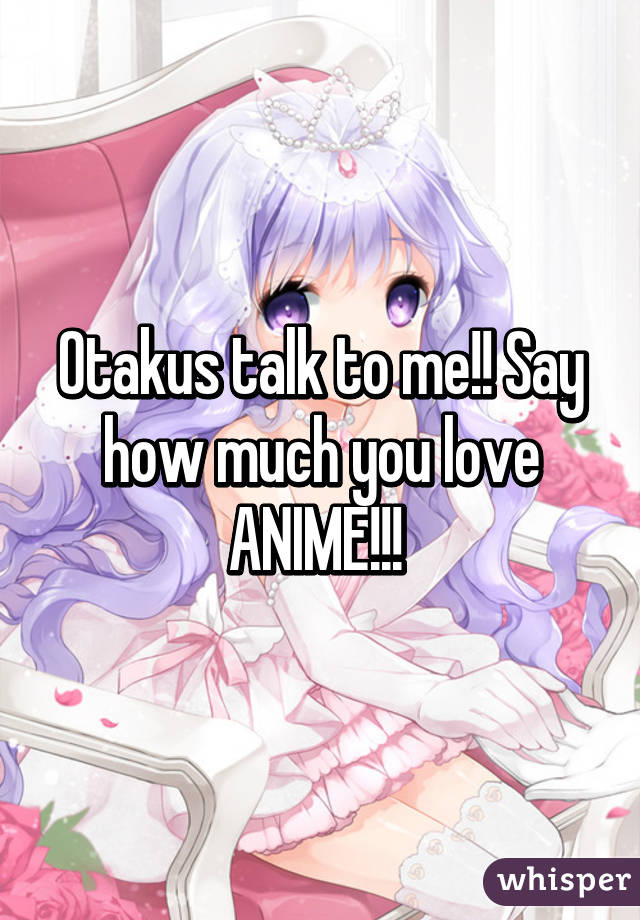 Otakus talk to me!! Say how much you love ANIME!!! 