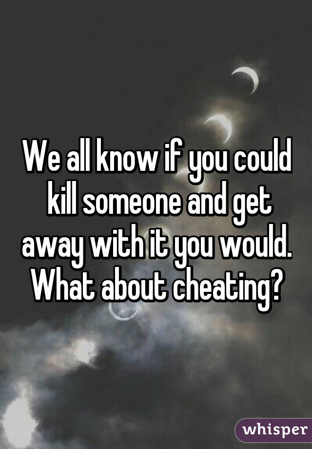 We all know if you could  kill someone and get away with it you would. What about cheating?