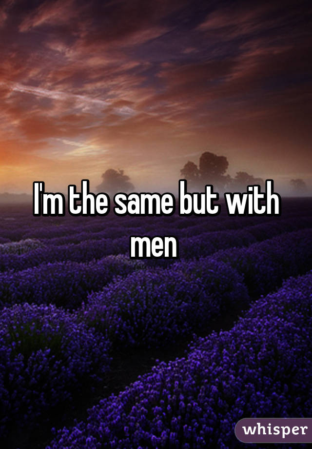 I'm the same but with men 