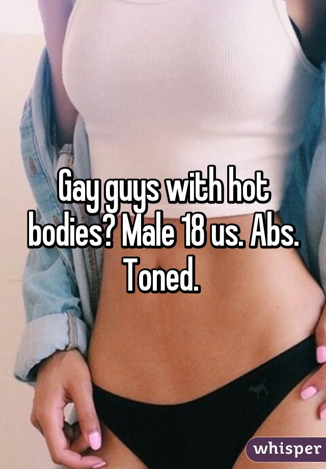 Gay guys with hot bodies? Male 18 us. Abs. Toned. 