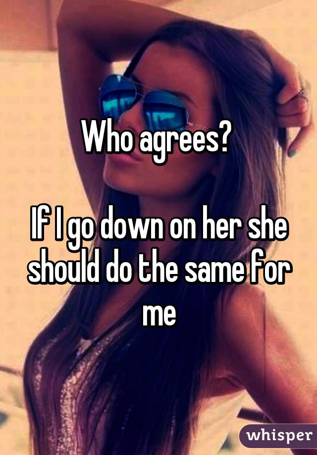 Who agrees? 

If I go down on her she should do the same for me