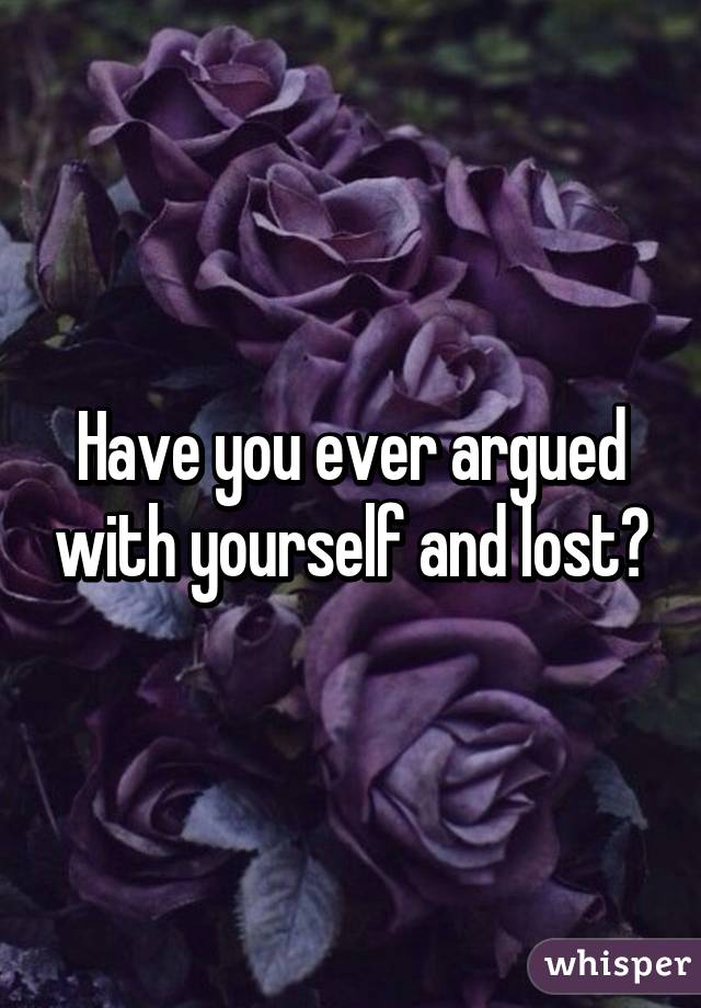 Have you ever argued with yourself and lost?