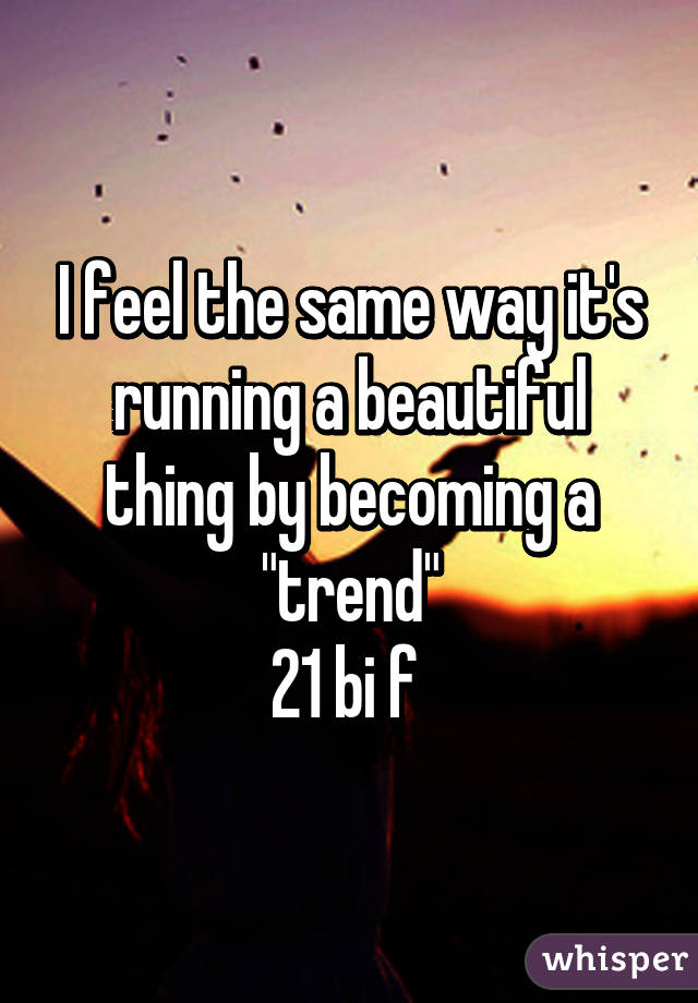 I feel the same way it's running a beautiful thing by becoming a "trend"
21 bi f 