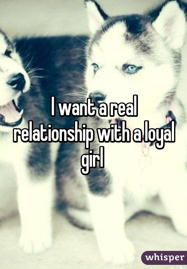 I want a real relationship with a loyal girl 