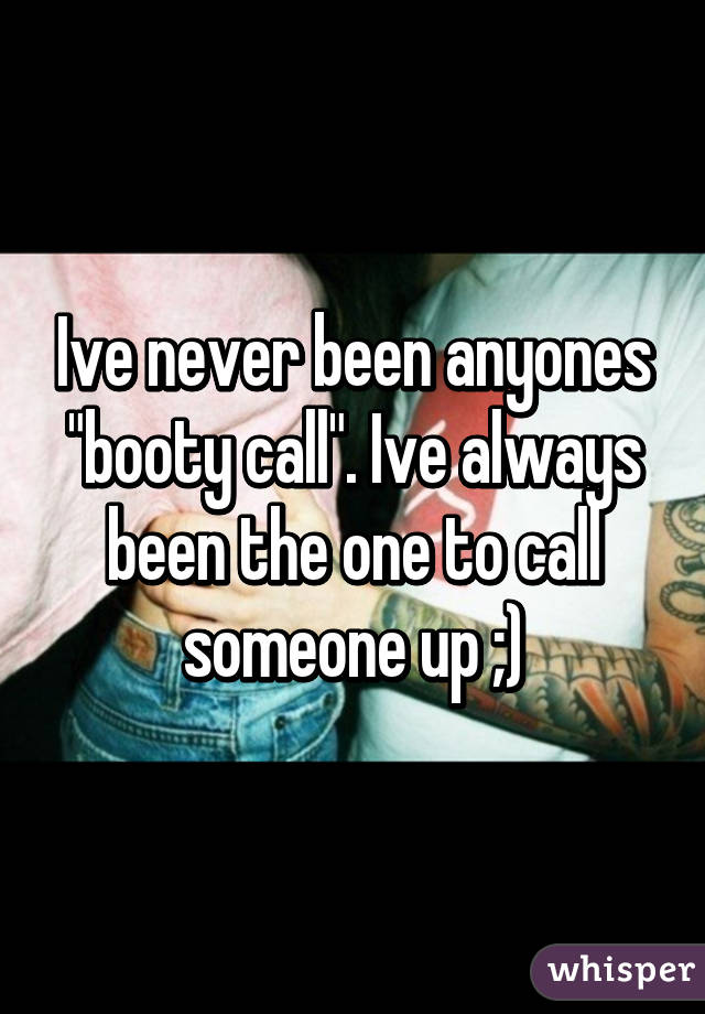 Ive never been anyones "booty call". Ive always been the one to call someone up ;)