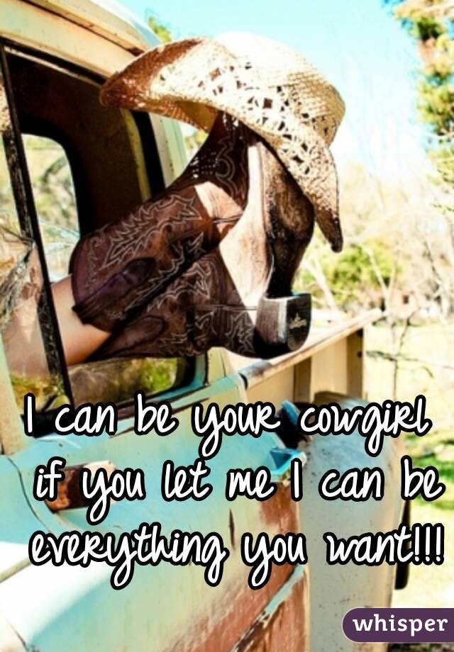 I can be your cowgirl if you let me I can be everything you want!!! 