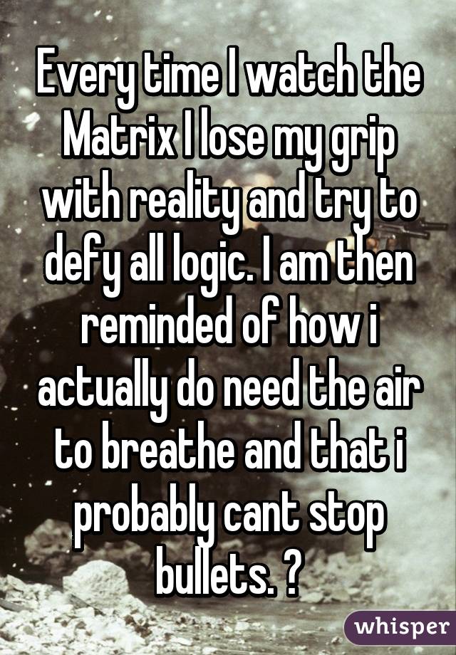 Every time I watch the Matrix I lose my grip with reality and try to defy all logic. I am then reminded of how i actually do need the air to breathe and that i probably cant stop bullets. 😩