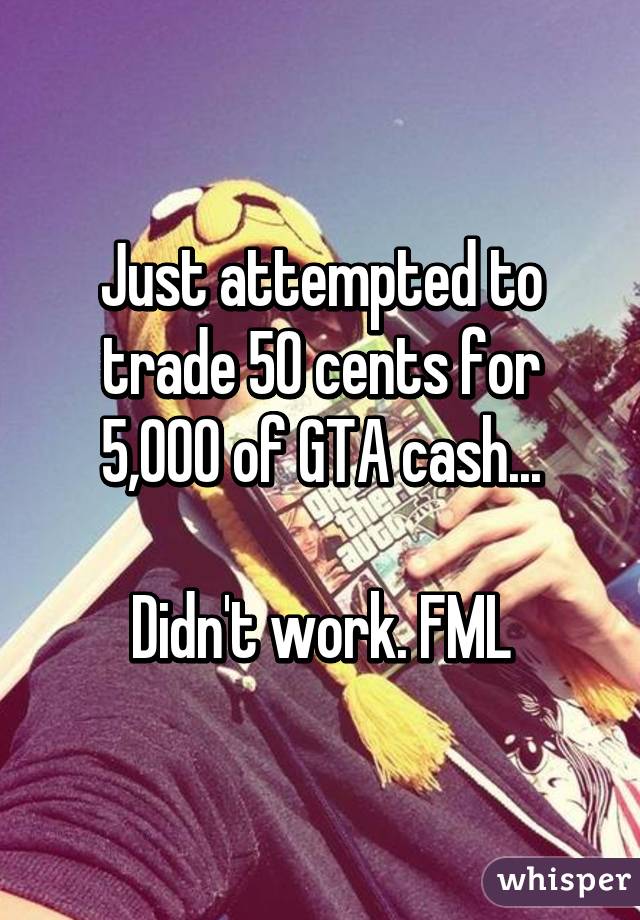 Just attempted to trade 50 cents for 5,000 of GTA cash...

Didn't work. FML