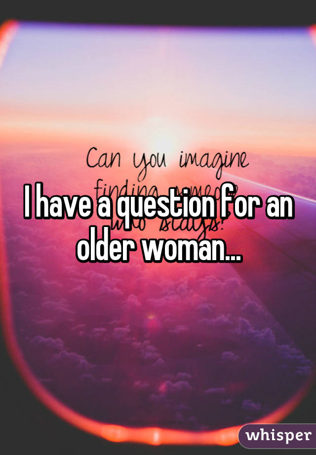 I have a question for an older woman...