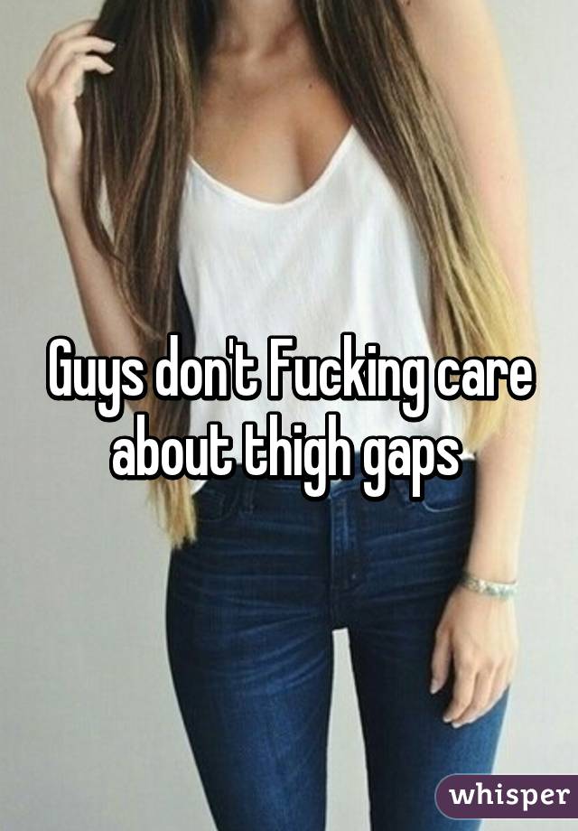 Guys don't Fucking care about thigh gaps 