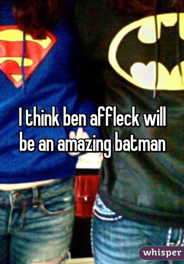 I think ben affleck will be an amazing batman