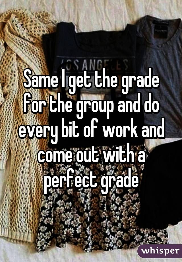 Same I get the grade for the group and do every bit of work and come out with a perfect grade