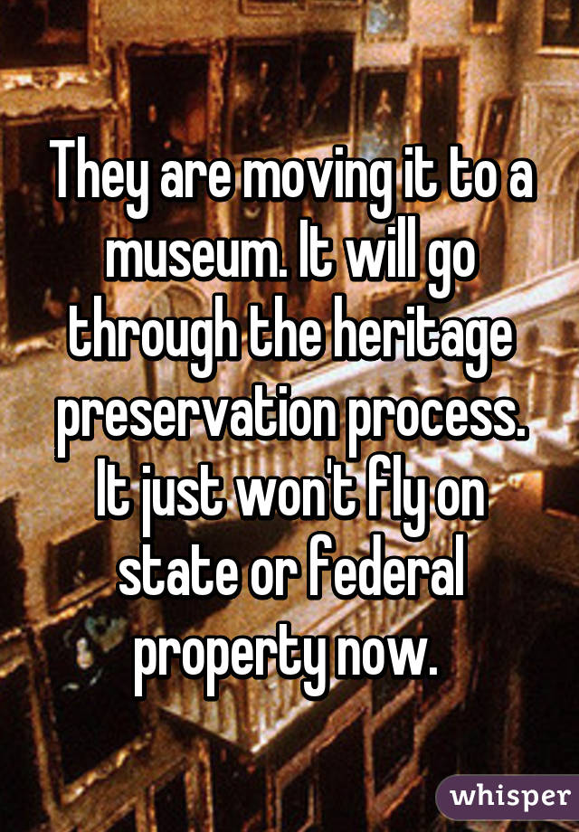 They are moving it to a museum. It will go through the heritage preservation process. It just won't fly on state or federal property now. 