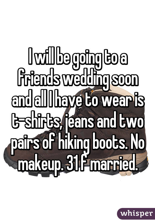 I will be going to a friends wedding soon and all I have to wear is t-shirts, jeans and two pairs of hiking boots. No makeup. 31 f married.