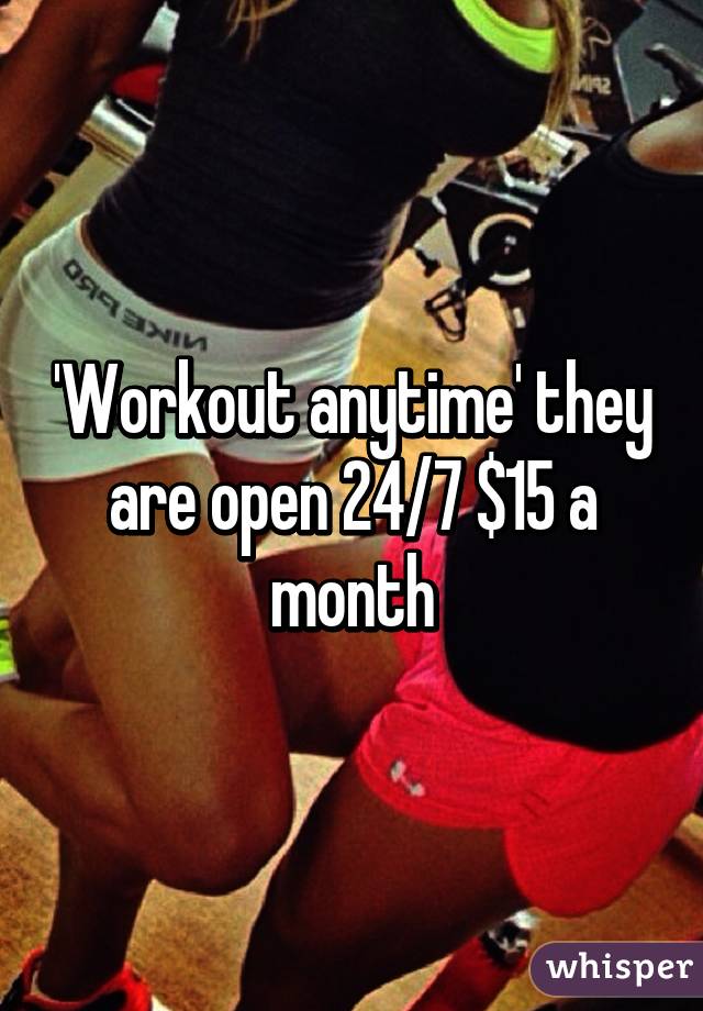 'Workout anytime' they are open 24/7 $15 a month