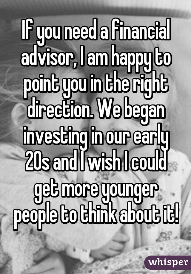 If you need a financial advisor, I am happy to point you in the right direction. We began investing in our early 20s and I wish I could get more younger people to think about it! 