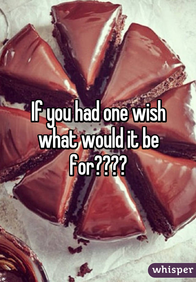 If you had one wish what would it be for????