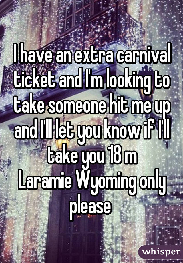 I have an extra carnival ticket and I'm looking to take someone hit me up and I'll let you know if I'll take you 18 m
Laramie Wyoming only please 