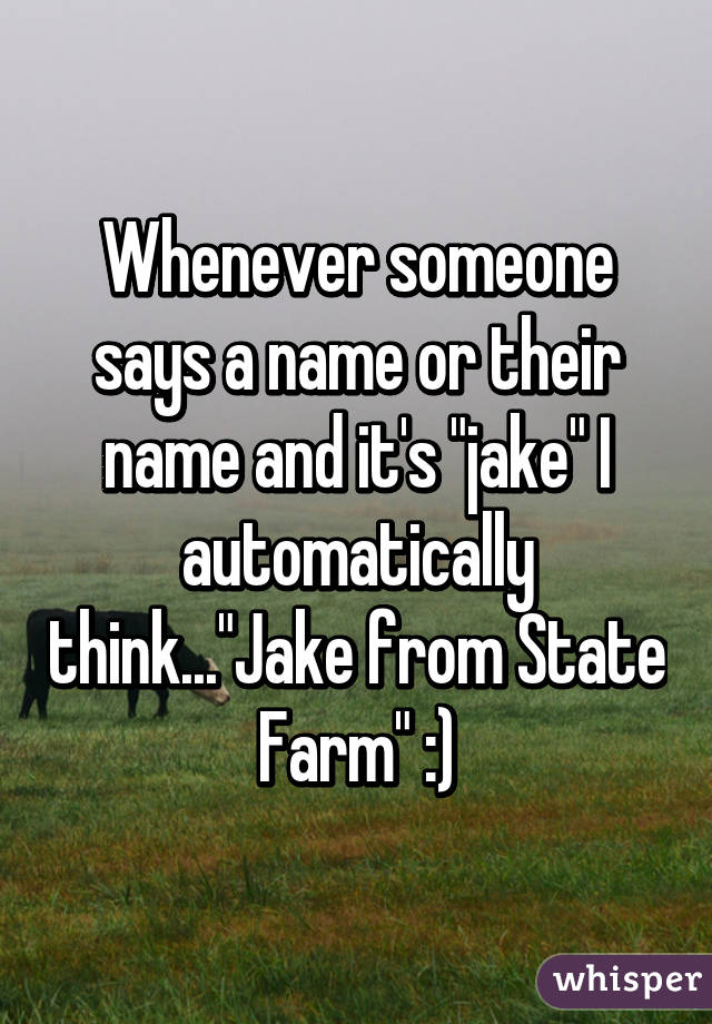 Whenever someone says a name or their name and it's "jake" I automatically think..."Jake from State Farm" :)