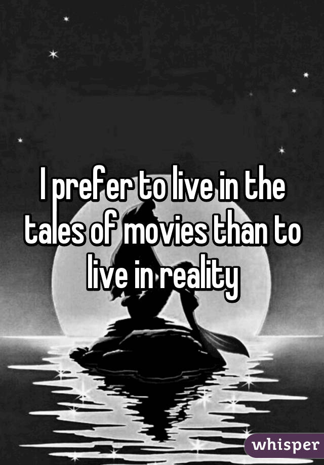 I prefer to live in the tales of movies than to live in reality