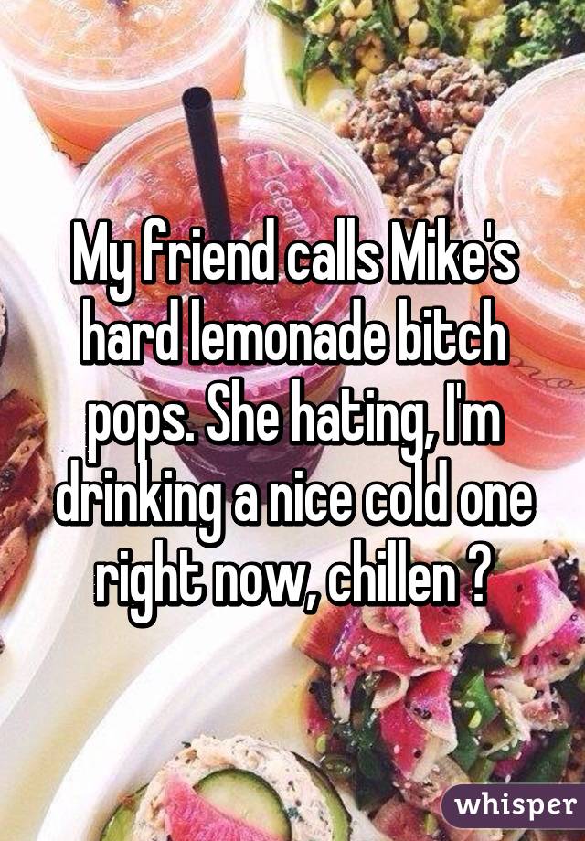 My friend calls Mike's hard lemonade bitch pops. She hating, I'm drinking a nice cold one right now, chillen 😊