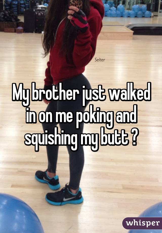 My brother just walked in on me poking and squishing my butt 😂