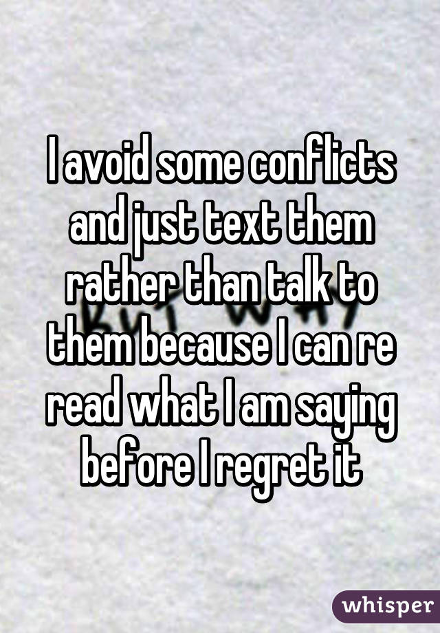 I avoid some conflicts and just text them rather than talk to them because I can re read what I am saying before I regret it