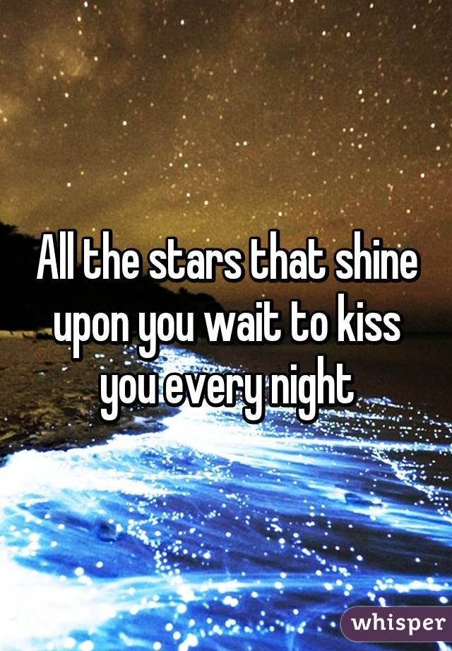 All the stars that shine upon you wait to kiss you every night