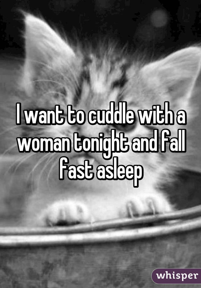 I want to cuddle with a woman tonight and fall fast asleep