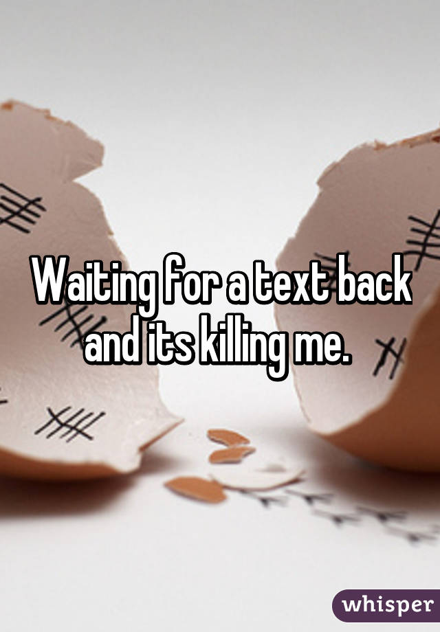 Waiting for a text back and its killing me. 