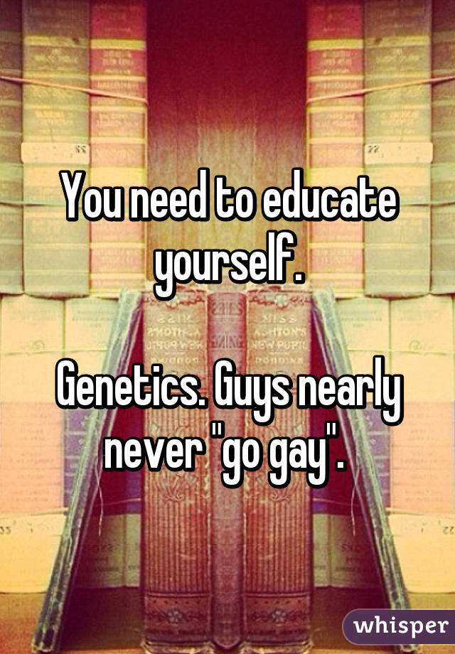 You need to educate yourself.

Genetics. Guys nearly never "go gay". 