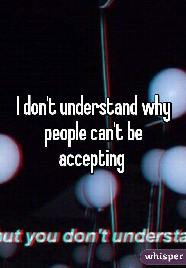 I don't understand why people can't be accepting 