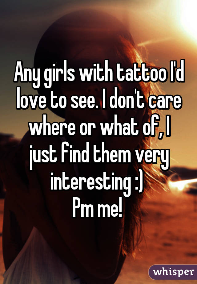 Any girls with tattoo I'd love to see. I don't care where or what of, I just find them very interesting :) 
Pm me! 