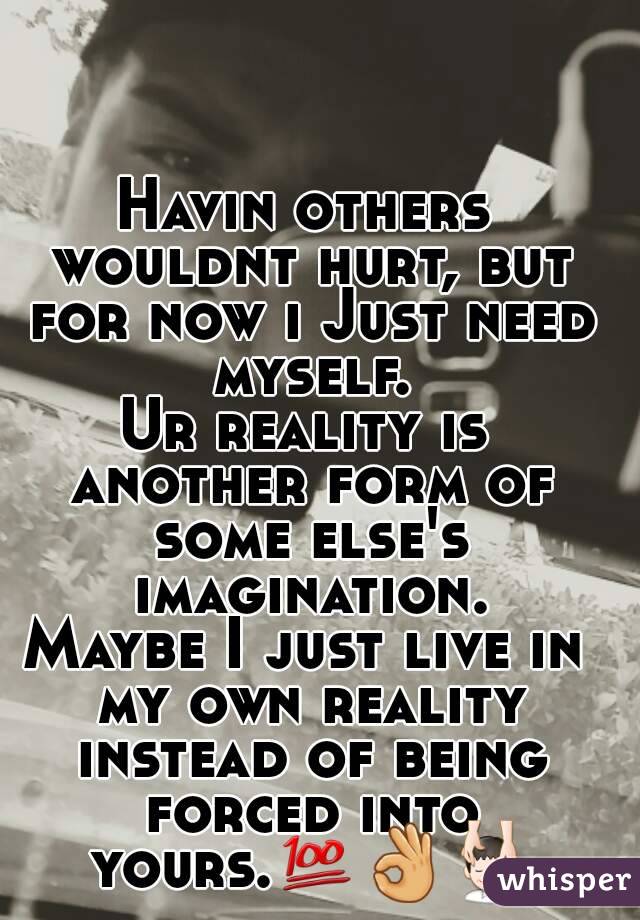 Havin others wouldnt hurt, but for now i Just need myself.
Ur reality is another form of some else's imagination.
Maybe I just live in my own reality instead of being forced into yours.💯👌💆